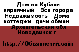 Дом на Кубани кирпичный - Все города Недвижимость » Дома, коттеджи, дачи обмен   . Архангельская обл.,Новодвинск г.